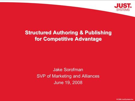 © 2006 JustSystems Inc. Structured Authoring & Publishing for Competitive Advantage Jake Sorofman SVP of Marketing and Alliances June 19, 2008.