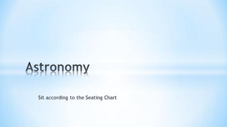 Sit according to the Seating Chart. * What is Astronomy? * What will be studied? * How is it different than other sciences? * What science is most closely.