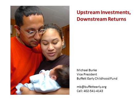 Upstream Investments, Downstream Returns Michael Burke Vice President Buffett Early Childhood Fund Cell: 402-541-4143.