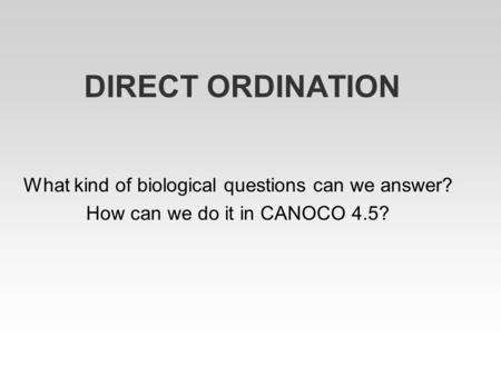 DIRECT ORDINATION What kind of biological questions can we answer? How can we do it in CANOCO 4.5?