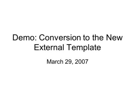 Demo: Conversion to the New External Template March 29, 2007.