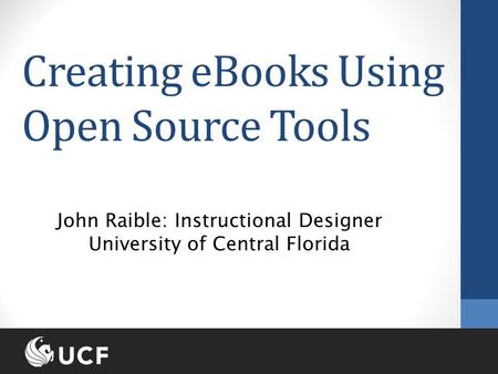 Creating eBooks Using Open Source Tools John Raible: Instructional Designer University of Central Florida.