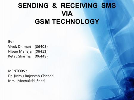 SENDING & RECEIVING SMS VIA GSM TECHNOLOGY By - Vivek Dhiman (06403) Nipun Mahajan (06413) Ketav Sharma (06448) MENTORS : Dr. (Mrs.) Rajeevan Chandel Mrs.