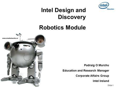 Slide 1 Intel ® Confidential Intel Design and Discovery Robotics Module Padraig O Murchu Education and Research Manager Corporate Affairs Group Intel Ireland.