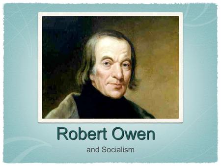 Robert Owen and Socialism. Introduction Owen Robert born in Newtown, Montgomeryshire, on May 14, 1771 was one of the most influential socialists of the.