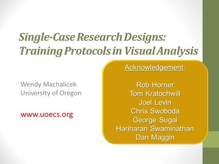 Single-Case Research Designs: Training Protocols in Visual Analysis Wendy Machalicek University of Oregon www.uoecs.org Acknowledgement: Rob Horner Tom.