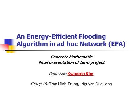 An Energy-Efficient Flooding Algorithm in ad hoc Network (EFA) Concrete Mathematic Final presentation of term project Professor: Kwangjo KimKwangjo Kim.