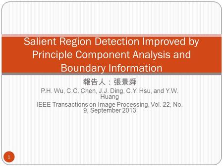 報告人：張景舜 P.H. Wu, C.C. Chen, J.J. Ding, C.Y. Hsu, and Y.W. Huang IEEE Transactions on Image Processing, Vol. 22, No. 9, September 2013 Salient Region Detection.