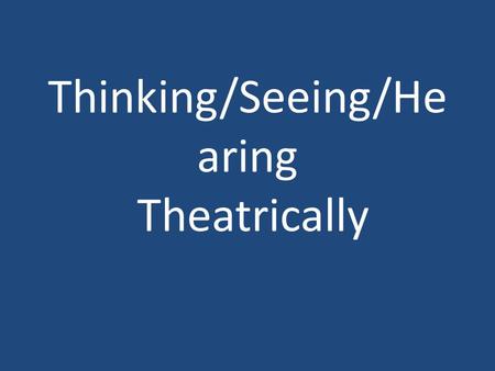 Thinking/Seeing/He aring Theatrically. Theory, Theatre: Ways of Seeing ‘THEORY’ AND ‘THEATRE’ ARE COGNATE Gr. a looking at, viewing, contemplation, speculation,