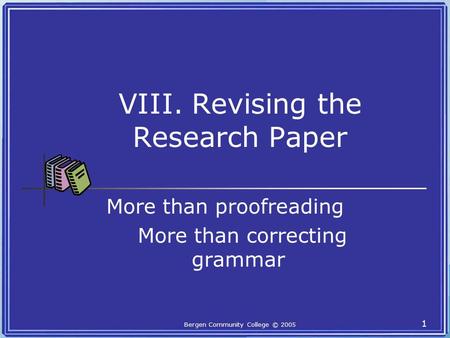 Bergen Community College © 2005 1 VIII. Revising the Research Paper More than proofreading More than correcting grammar.