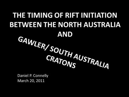 THE TIMING OF RIFT INITIATION BETWEEN THE NORTH AUSTRALIA AND GAWLER/ SOUTH AUSTRALIA CRATONS Daniel P. Connelly March 20, 2011.