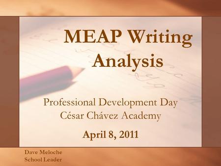 MEAP Writing Analysis Professional Development Day César Chávez Academy April 8, 2011 Dave Meloche School Leader.