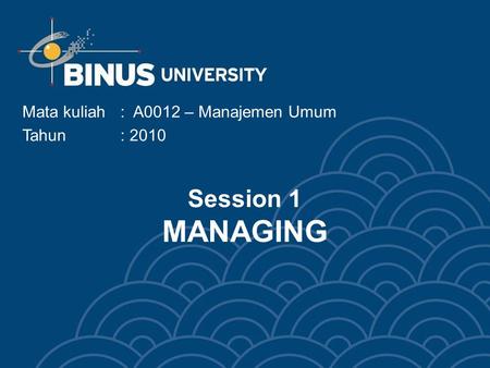 Session 1 MANAGING Mata kuliah: A0012 – Manajemen Umum Tahun: 2010.