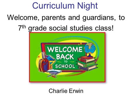 Curriculum Night Charlie Erwin Welcome, parents and guardians, to 7 th grade social studies class!