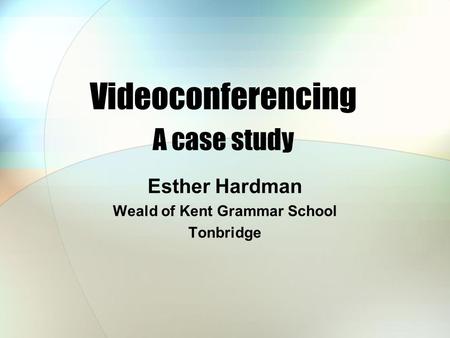 Videoconferencing A case study Esther Hardman Weald of Kent Grammar School Tonbridge.