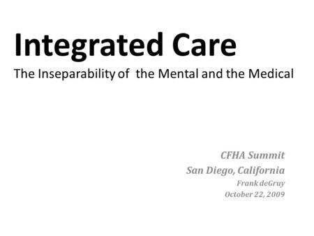 Integrated Care The Inseparability of the Mental and the Medical CFHA Summit San Diego, California Frank deGruy October 22, 2009.