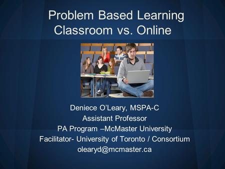 Problem Based Learning Classroom vs. Online Deniece O’Leary, MSPA-C Assistant Professor PA Program –McMaster University Facilitator- University of Toronto.