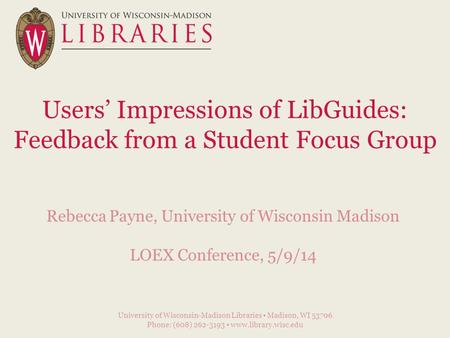 Users’ Impressions of LibGuides: Feedback from a Student Focus Group Rebecca Payne, University of Wisconsin Madison LOEX Conference, 5/9/14 University.