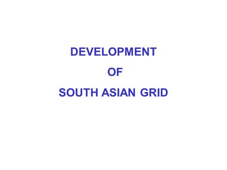 DEVELOPMENT OF SOUTH ASIAN GRID. WHY SOUTH ASIAN GRID ? Optimal Utilization of Natural Resources Opportunity of Energy Trading Economy of Scale Advantage.