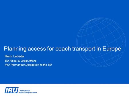 Planning access for coach transport in Europe Rémi Lebeda EU Fiscal & Legal Affairs IRU Permanent Delegation to the EU.