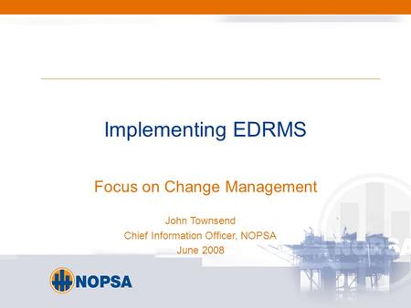 Implementing EDRMS Focus on Change Management John Townsend Chief Information Officer, NOPSA June 2008.