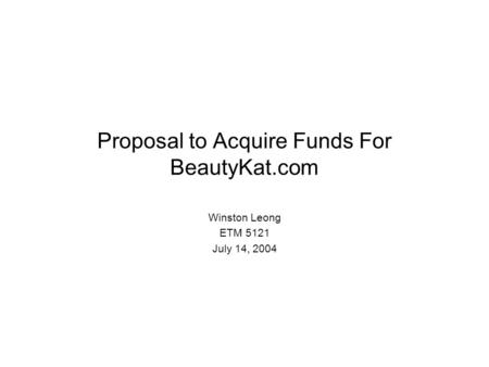 Proposal to Acquire Funds For BeautyKat.com Winston Leong ETM 5121 July 14, 2004.