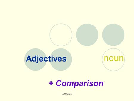 MJH_teacher Adjectives noun + Comparison. MJH_teacher nouns adjectives What are nouns and adjectives ? I like to eat soup. hot, steamy, onion In the winter,