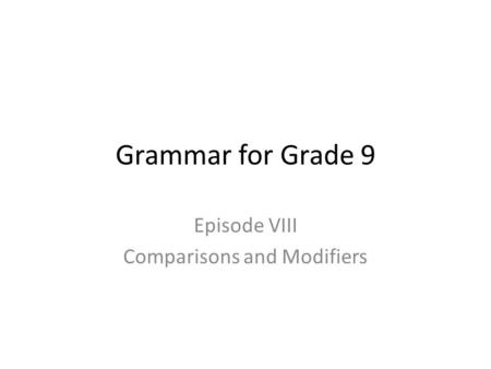 Grammar for Grade 9 Episode VIII Comparisons and Modifiers.