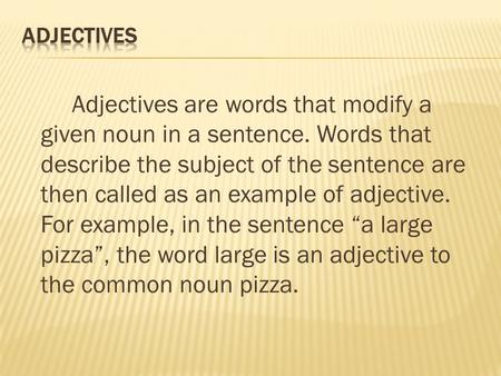 Adjectives are words that modify a given noun in a sentence. Words that describe the subject of the sentence are then called as an example of adjective.