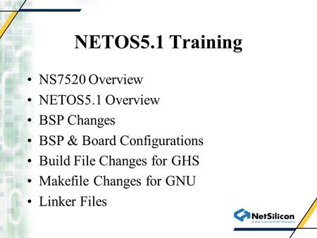 NETOS5.1 Training NS7520 Overview NETOS5.1 Overview BSP Changes BSP & Board Configurations Build File Changes for GHS Makefile Changes for GNU Linker Files.