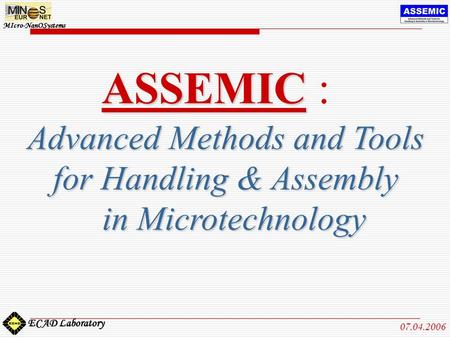 MIcro-NanOSystems ECAD Laboratory 07.04.2006 ASSEMIC ASSEMIC : Advanced Methods and Tools for Handling & Assembly in Microtechnology in Microtechnology.