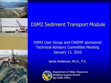 DSM2 Sediment Transport Module DSM2 User Group and CWEMF sponsored Technical Advisory Committee Meeting January 13, 2010 Jamie Anderson, Ph.D., P.E. Department.