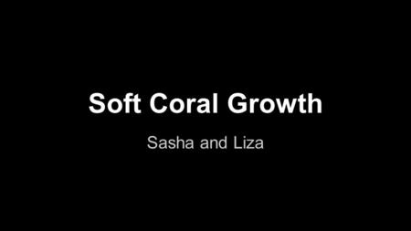 Soft Coral Growth Sasha and Liza. In our proposal we asked ourselves a series of question… 1.Which coral will grow the fastest? 2.How long does it take.