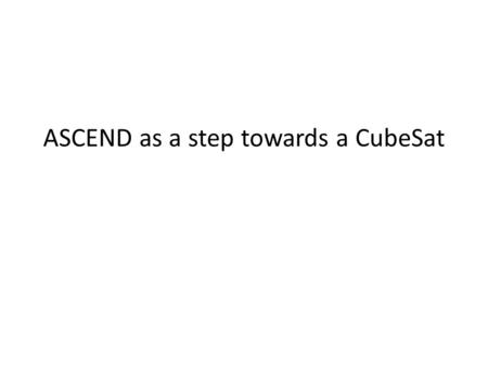 ASCEND as a step towards a CubeSat. ASCEND program previously Oversized for their task No well defined goal Primitive electronics.