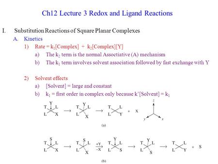 Ch12 Lecture 3 Redox and Ligand Reactions I.Substitution Reactions of Square Planar Complexes A.Kinetics 1)Rate = k 1 [Complex] + k 2 [Complex][Y] a)The.