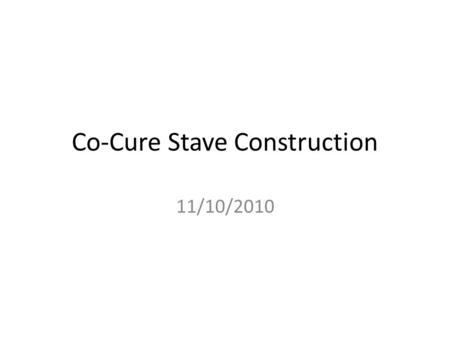 Co-Cure Stave Construction 11/10/2010. Co-Cure cables should have flashbreaker tape still covering the surface for this process. SO - don’t remove the.