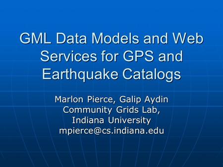 GML Data Models and Web Services for GPS and Earthquake Catalogs Marlon Pierce, Galip Aydin Community Grids Lab, Indiana University