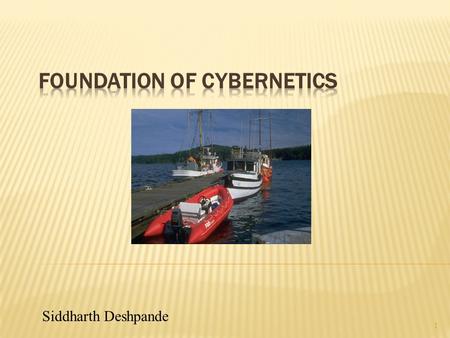 1 Siddharth Deshpande.  Cybernetics began as the science of communication and control in the animal, machine, and society; i.e. special types of systems.