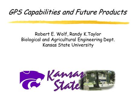 GPS Capabilities and Future Products Robert E. Wolf, Randy K.Taylor Biological and Agricultural Engineering Dept. Kansas State University.