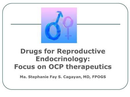 Drugs for Reproductive Endocrinology: Focus on OCP therapeutics Ma. Stephanie Fay S. Cagayan, MD, FPOGS.