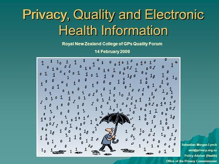 Privacy, Quality and Electronic Health Information Royal New Zealand College of GPs Quality Forum 14 February 2009 Sebastian Morgan-Lynch