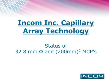 Incom Inc. Capillary Array Technology Status of 32.8 mm Ф and (200mm) 2 MCP’s.