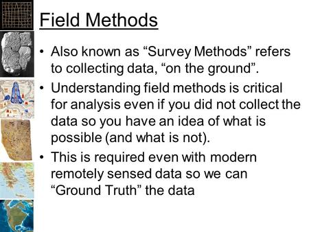 Field Methods Also known as “Survey Methods” refers to collecting data, “on the ground”. Understanding field methods is critical for analysis even if you.