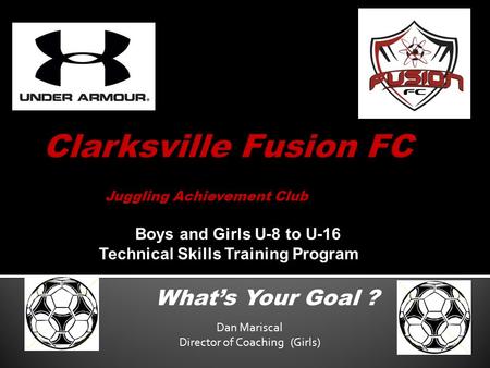 Juggling Achievement Club What’s Your Goal ? Boys and Girls U-8 to U-16 Technical Skills Training Program Dan Mariscal Director of Coaching (Girls)