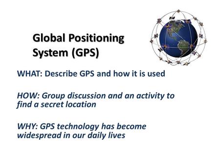 Global Positioning System (GPS) WHAT: Describe GPS and how it is used HOW: Group discussion and an activity to find a secret location WHY: GPS technology.