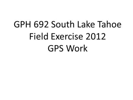 GPH 692 South Lake Tahoe Field Exercise 2012 GPS Work.