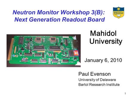 1 Neutron Monitor Workshop 3(B): Next Generation Readout Board Mahidol University January 6, 2010 Paul Evenson University of Delaware Bartol Research Institute.