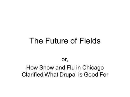 The Future of Fields or, How Snow and Flu in Chicago Clarified What Drupal is Good For.