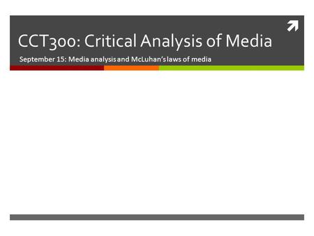  CCT300: Critical Analysis of Media September 15: Media analysis and McLuhan’s laws of media.