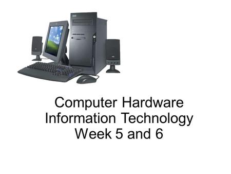 Computer Hardware Information Technology Week 5 and 6